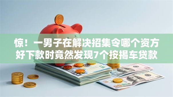 惊!一男子在解决招集令哪个资方好下款时竟然发现7个按揭车贷款平台,事后分享了出来 惊!一男子在解决招集令哪个资方好下款时竟然发现7个按揭车贷款平台,事后分享了出来