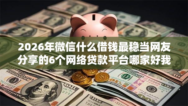 2026年微信什么借钱最稳当网友分享的6个网络贷款平台哪家好我觉得不错! 2026年微信什么借钱最稳当网友分享的6个网络贷款平台哪家好我觉得不错!