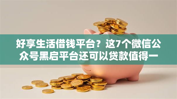 好享生活借钱平台?这7个微信公众号黑启平台还可以贷款值得一试 好享生活借钱平台?这7个微信公众号黑启平台还可以贷款值得一试