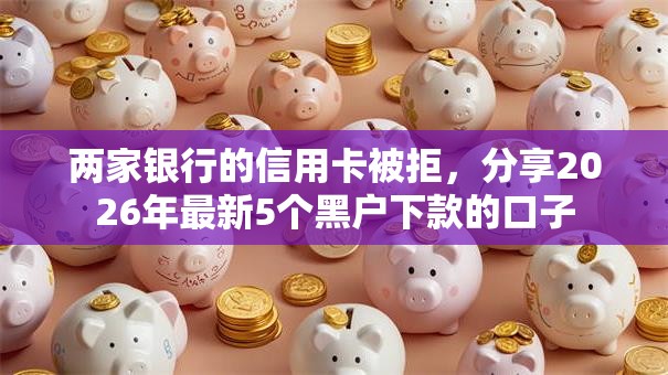 两家银行的信用卡被拒,分享2026年最新5个黑户下款的口子 两家银行的信用卡被拒,分享2026年最新5个黑户下款的口子