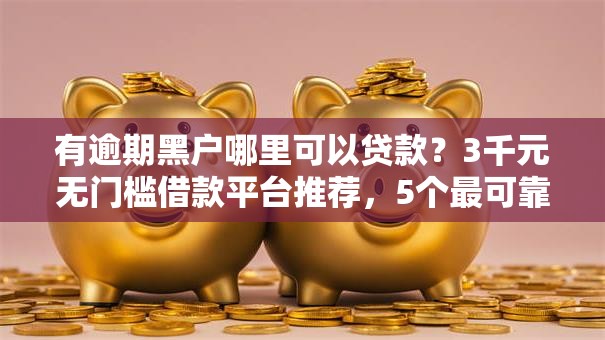 有逾期黑户哪里可以贷款？3千元无门槛借款平台推荐，5个最可靠的贷款平台盘点