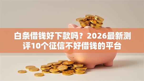 白条借钱好下款吗？2026最新测评10个征信不好借钱的平台