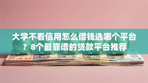 大学不看信用怎么借钱选哪个平台?8个最靠谱的贷款平台推荐 大学不看信用怎么借钱选哪个平台?8个最靠谱的贷款平台推荐