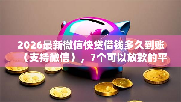 2026最新微信快贷借钱多久到账（支持微信），7个可以放款的平台不查征信无私分享