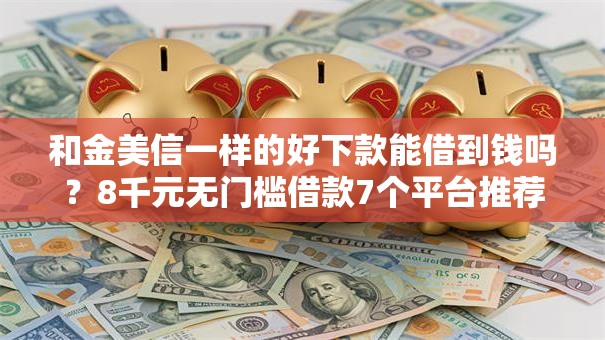 和金美信一样的好下款能借到钱吗?8千元无门槛借款7个平台推荐 和金美信一样的好下款能借到钱吗?8千元无门槛借款7个平台推荐