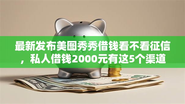 最新发布美图秀秀借钱看不看征信，私人借钱2000元有这5个渠道