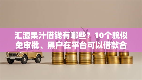 汇源果汁借钱有哪些?10个貌似免审批、黑户在平台可以借款合集 汇源果汁借钱有哪些?10个貌似免审批、黑户在平台可以借款合集