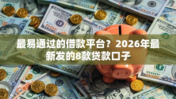 最易通过的借款平台？2026年最新发的8款贷款口子