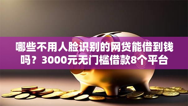 哪些不用人脸识别的网贷能借到钱吗？3000元无门槛借款8个平台推荐