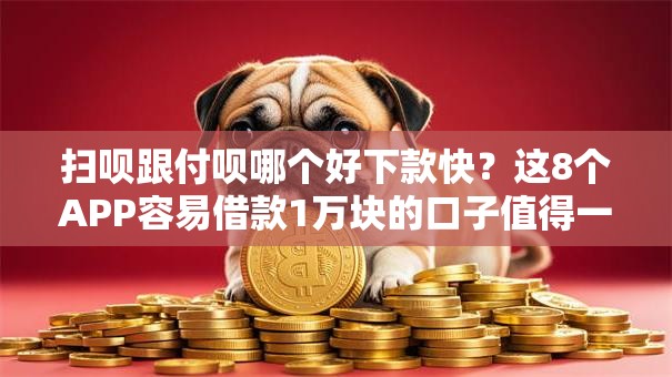 扫呗跟付呗哪个好下款快？这8个APP容易借款1万块的口子值得一试