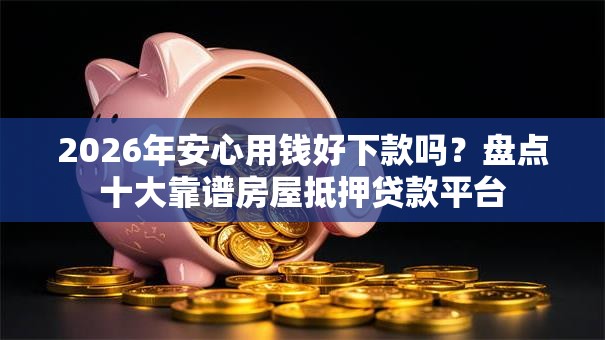 2026年安心用钱好下款吗？盘点十大靠谱房屋抵押贷款平台