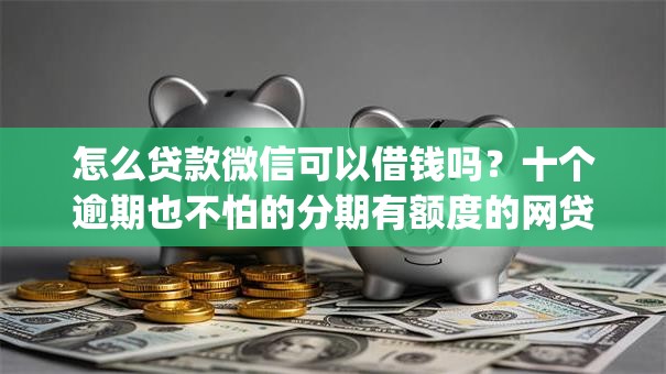怎么贷款微信可以借钱吗？十个逾期也不怕的分期有额度的网贷app