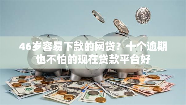 46岁容易下款的网贷？十个逾期也不怕的现在贷款平台好