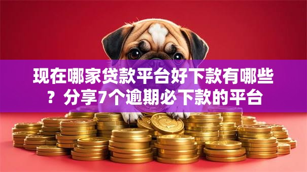现在哪家贷款平台好下款有哪些？分享7个逾期必下款的平台