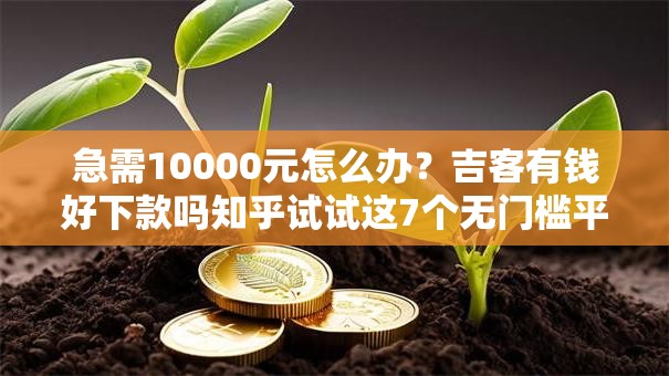 急需10000元怎么办？吉客有钱好下款吗知乎试试这7个无门槛平台