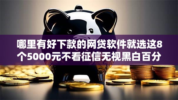 哪里有好下款的网贷软件就选这8个5000元不看征信无视黑白百分百下款口子 哪里有好下款的网贷软件就选这8个5000元不看征信无视黑白百分百下款口子