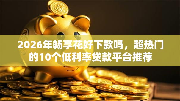 2026年畅享花好下款吗，超热门的10个低利率贷款平台推荐