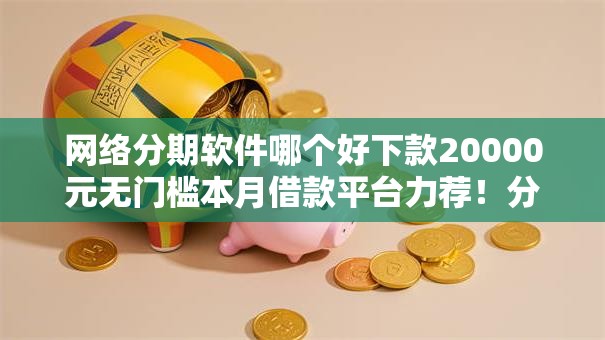 网络分期软件哪个好下款20000元无门槛本月借款平台力荐！分享小额网贷口子20000元无门槛借款