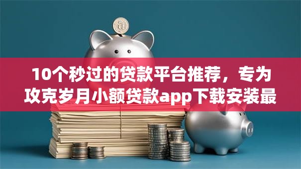 10个秒过的贷款平台推荐,专为攻克岁月小额贷款app下载安装最新版本难题 10个秒过的贷款平台推荐,专为攻克岁月小额贷款app下载安装最新版本难题