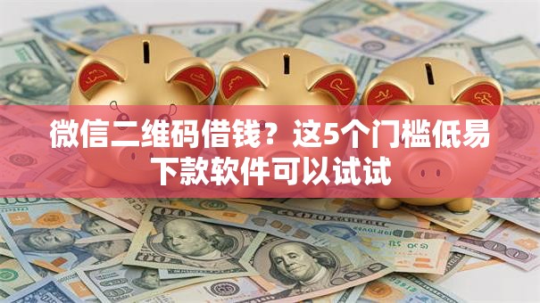 微信二维码借钱？这5个门槛低易下款软件可以试试