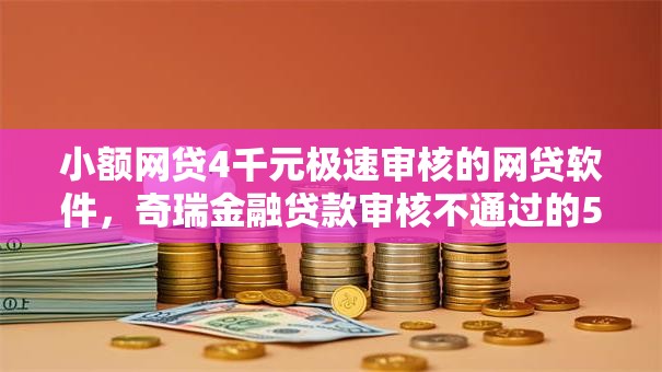 小额网贷4千元极速审核的网贷软件，奇瑞金融贷款审核不通过的5个平台介绍