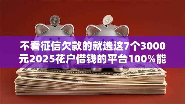 不看征信欠款的就选这7个3000元2025花户借钱的平台100%能借到