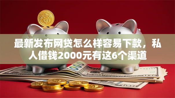 最新发布网贷怎么样容易下款，私人借钱2000元有这6个渠道