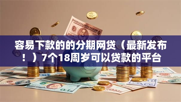容易下款的的分期网贷（最新发布！）7个18周岁可以贷款的平台