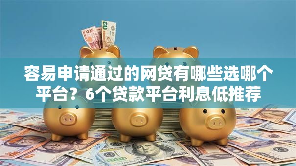 容易申请通过的网贷有哪些选哪个平台？6个贷款平台利息低推荐