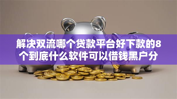 解决双流哪个贷款平台好下款的8个到底什么软件可以借钱黑户分享 解决双流哪个贷款平台好下款的8个到底什么软件可以借钱黑户分享