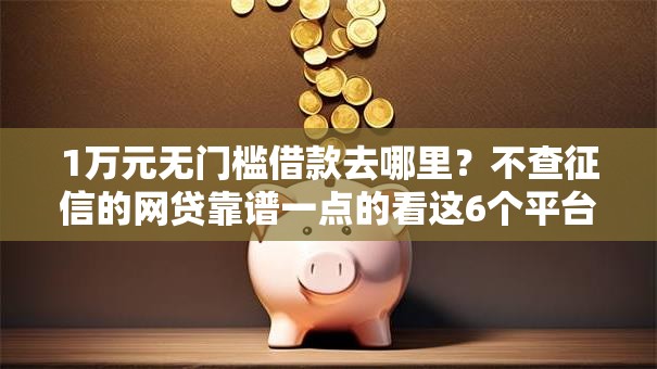 1万元无门槛借款去哪里?不查征信的网贷靠谱一点的看这6个平台 1万元无门槛借款去哪里?不查征信的网贷靠谱一点的看这6个平台