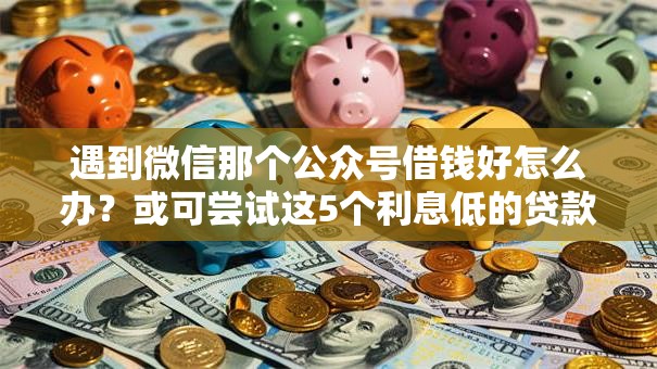 遇到微信那个公众号借钱好怎么办?或可尝试这5个利息低的贷款平台 遇到微信那个公众号借钱好怎么办?或可尝试这5个利息低的贷款平台