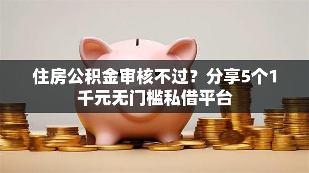 住房公积金审核不过?分享5个1千元无门槛私借平台 住房公积金审核不过?分享5个1千元无门槛私借平台