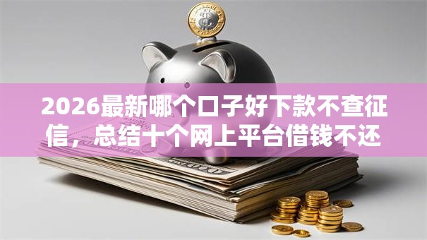 2026最新哪个口子好下款不查征信,总结十个网上平台借钱不还会怎样! 2026最新哪个口子好下款不查征信,总结十个网上平台借钱不还会怎样!