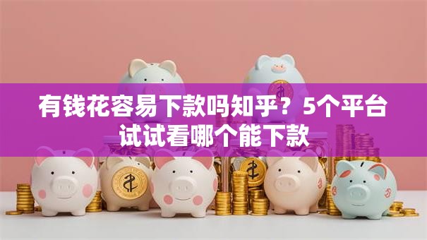 有钱花容易下款吗知乎?5个平台试试看哪个能下款 有钱花容易下款吗知乎?5个平台试试看哪个能下款