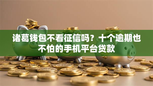 诸葛钱包不看征信吗？十个逾期也不怕的手机平台贷款