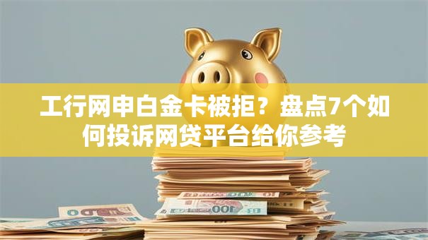 工行网申白金卡被拒？盘点7个如何投诉网贷平台给你参考