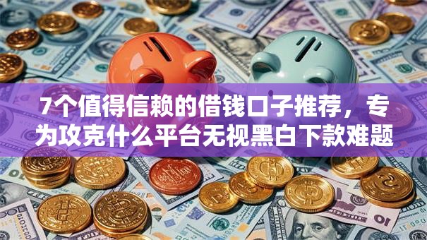 7个值得信赖的借钱口子推荐，专为攻克什么平台无视黑白下款难题
