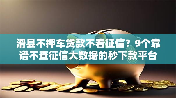 滑县不押车贷款不看征信?9个靠谱不查征信大数据的秒下款平台推荐 滑县不押车贷款不看征信?9个靠谱不查征信大数据的秒下款平台推荐