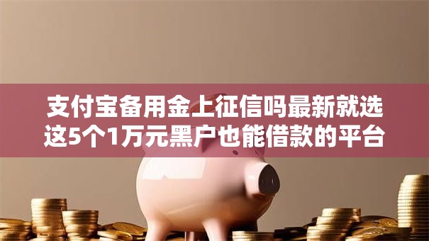 支付宝备用金上征信吗最新就选这5个1万元黑户也能借款的平台 支付宝备用金上征信吗最新就选这5个1万元黑户也能借款的平台