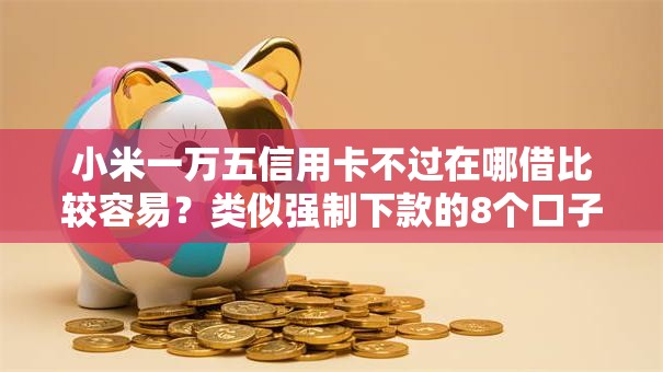 小米一万五信用卡不过在哪借比较容易？类似强制下款的8个口子参考