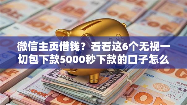 微信主页借钱?看看这6个无视一切包下款5000秒下款的口子怎么样 微信主页借钱?看看这6个无视一切包下款5000秒下款的口子怎么样