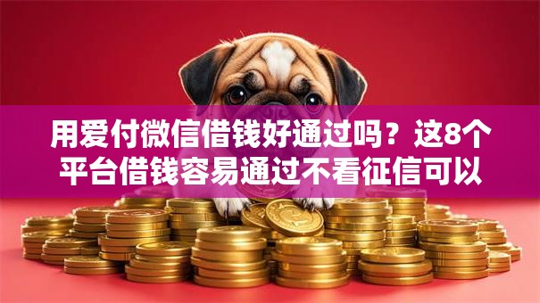 用爱付微信借钱好通过吗？这8个平台借钱容易通过不看征信可以试试