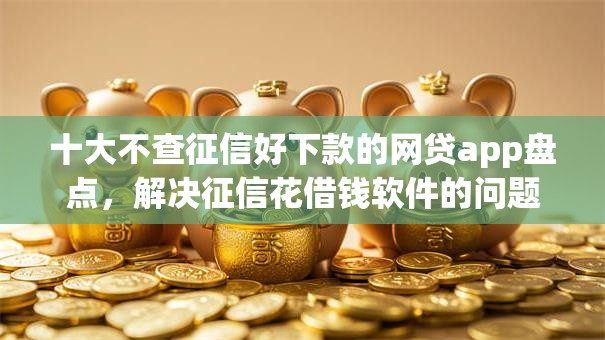 十大不查征信好下款的网贷app盘点,解决征信花借钱软件的问题 十大不查征信好下款的网贷app盘点,解决征信花借钱软件的问题