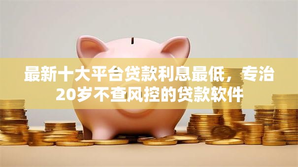 最新十大平台贷款利息最低，专治20岁不查风控的贷款软件
