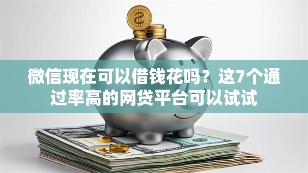 微信现在可以借钱花吗？这7个通过率高的网贷平台可以试试