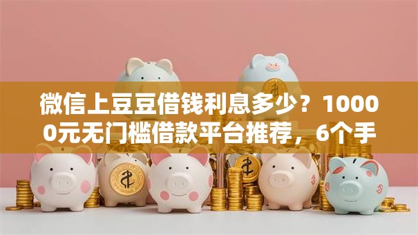 微信上豆豆借钱利息多少?10000元无门槛借款平台推荐,6个手机小额黑户快速贷款平台盘点 微信上豆豆借钱利息多少?10000元无门槛借款平台推荐,6个手机小额黑户快速贷款平台盘点