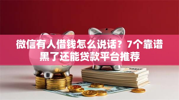 微信有人借钱怎么说话?7个靠谱黑了还能贷款平台推荐 微信有人借钱怎么说话?7个靠谱黑了还能贷款平台推荐