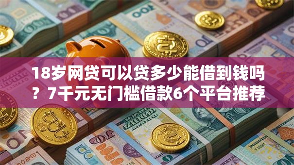 18岁网贷可以贷多少能借到钱吗？7千元无门槛借款6个平台推荐